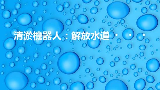 清淤機器人：解放水道，重塑城市脈絡(luò)！